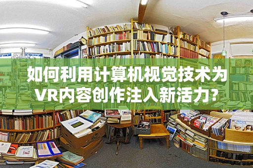 如何利用计算机视觉技术为VR内容创作注入新活力？