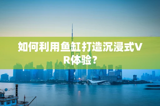如何利用鱼缸打造沉浸式VR体验？