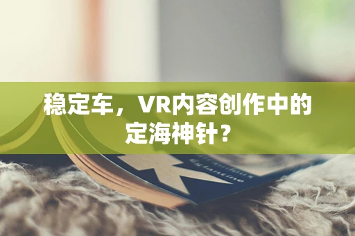 稳定车，VR内容创作中的定海神针？
