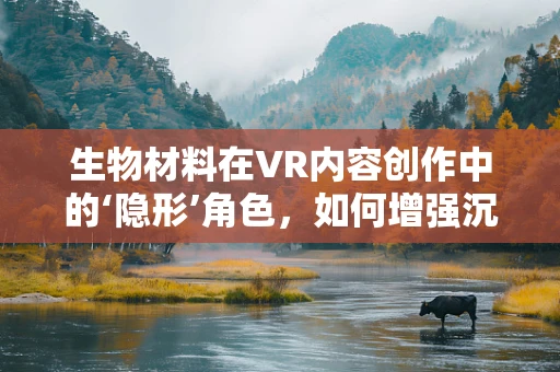 生物材料在VR内容创作中的‘隐形’角色，如何增强沉浸感与真实度？