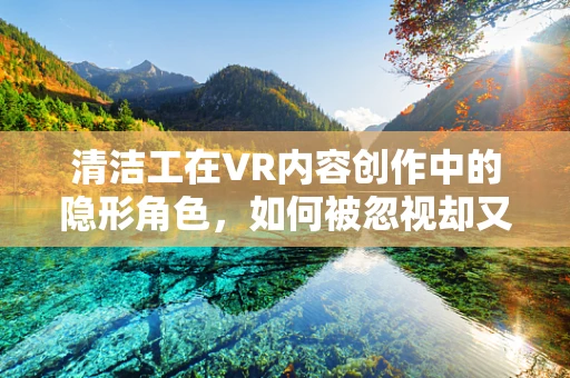 清洁工在VR内容创作中的隐形角色，如何被忽视却又不可或缺？