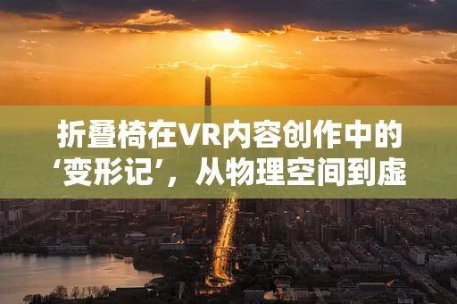 折叠椅在VR内容创作中的‘变形记’，从物理空间到虚拟世界的无缝衔接