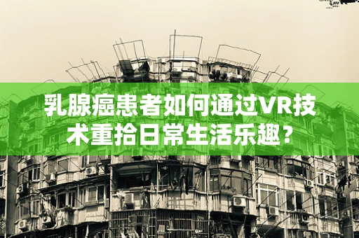 乳腺癌患者如何通过VR技术重拾日常生活乐趣？
