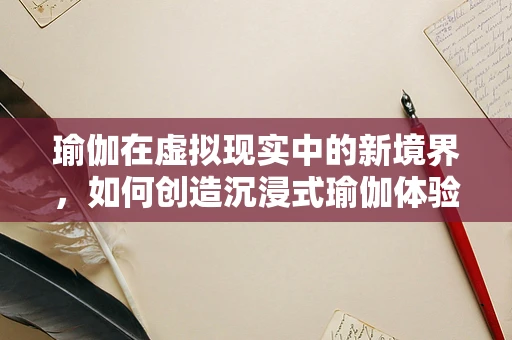 瑜伽在虚拟现实中的新境界，如何创造沉浸式瑜伽体验？