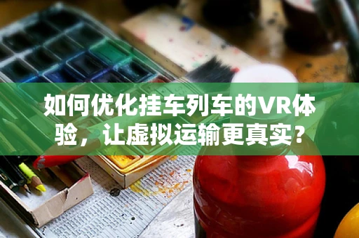 如何优化挂车列车的VR体验，让虚拟运输更真实？