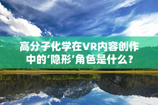 高分子化学在VR内容创作中的‘隐形’角色是什么？