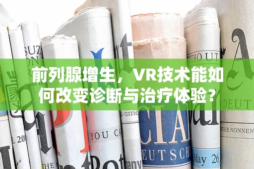 前列腺增生，VR技术能如何改变诊断与治疗体验？