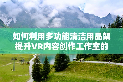如何利用多功能清洁用品架提升VR内容创作工作室的效率与整洁度？