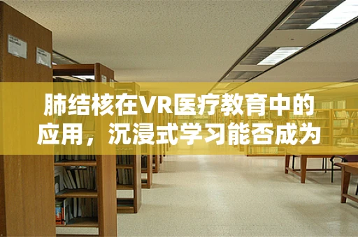 肺结核在VR医疗教育中的应用，沉浸式学习能否成为预防新篇章？