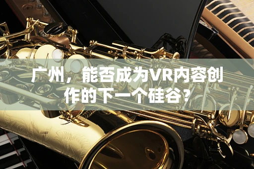 广州，能否成为VR内容创作的下一个硅谷？