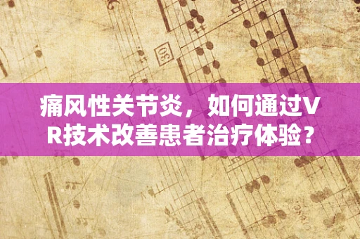 痛风性关节炎，如何通过VR技术改善患者治疗体验？