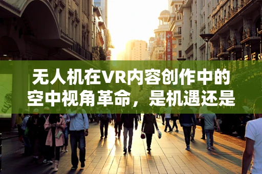 无人机在VR内容创作中的空中视角革命，是机遇还是挑战？