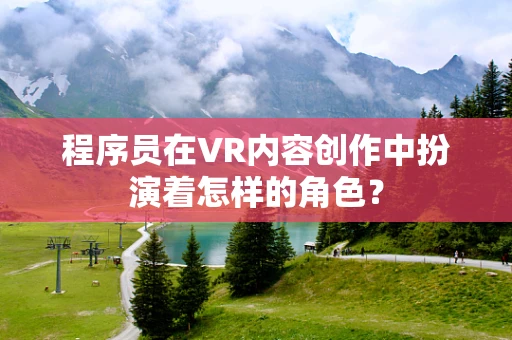 程序员在VR内容创作中扮演着怎样的角色？