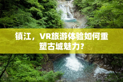 镇江，VR旅游体验如何重塑古城魅力？