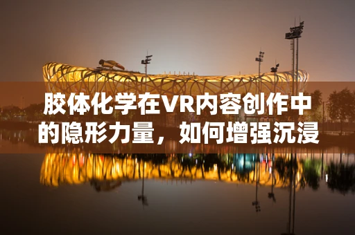 胶体化学在VR内容创作中的隐形力量，如何增强沉浸感？