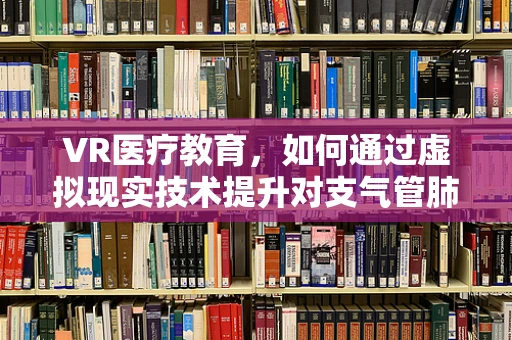 VR医疗教育，如何通过虚拟现实技术提升对支气管肺炎的理解？