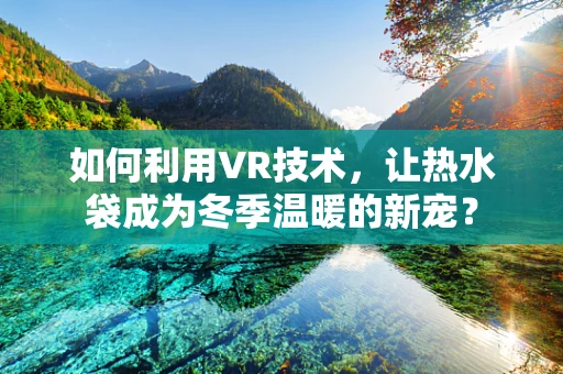 如何利用VR技术，让热水袋成为冬季温暖的新宠？