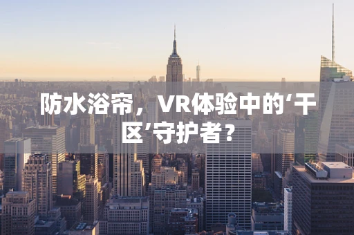 防水浴帘，VR体验中的‘干区’守护者？