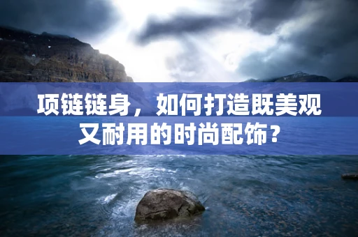 项链链身，如何打造既美观又耐用的时尚配饰？