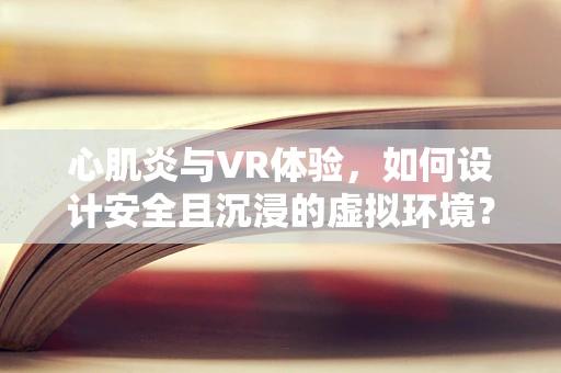 心肌炎与VR体验，如何设计安全且沉浸的虚拟环境？