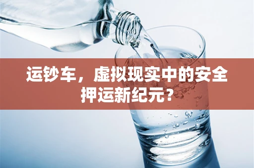 运钞车，虚拟现实中的安全押运新纪元？