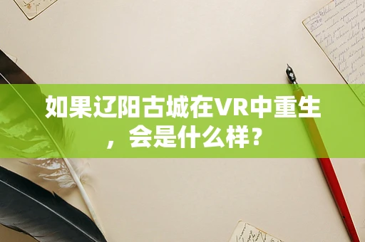 如果辽阳古城在VR中重生，会是什么样？