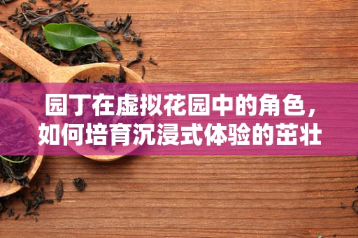 园丁在虚拟花园中的角色，如何培育沉浸式体验的茁壮成长？
