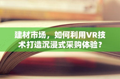 建材市场，如何利用VR技术打造沉浸式采购体验？