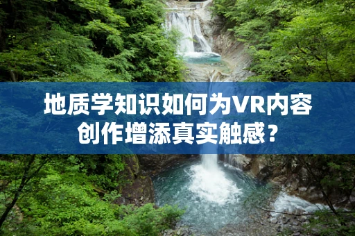 地质学知识如何为VR内容创作增添真实触感？