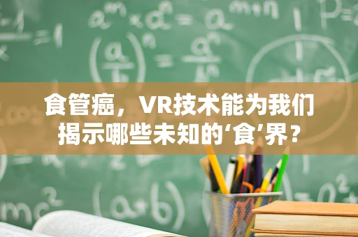 食管癌，VR技术能为我们揭示哪些未知的‘食’界？