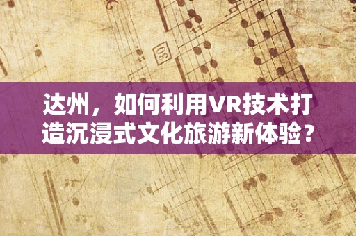达州，如何利用VR技术打造沉浸式文化旅游新体验？