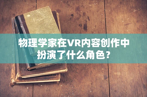 物理学家在VR内容创作中扮演了什么角色？