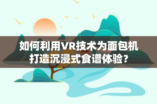 如何利用VR技术为面包机打造沉浸式食谱体验？