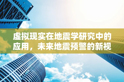 虚拟现实在地震学研究中的应用，未来地震预警的新视界？