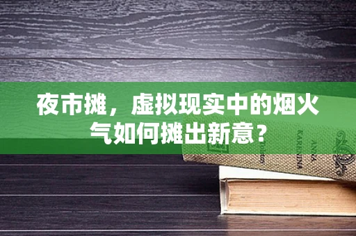 夜市摊，虚拟现实中的烟火气如何摊出新意？