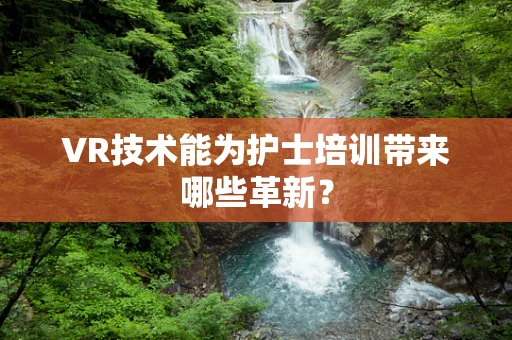 VR技术能为护士培训带来哪些革新？