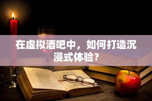在虚拟酒吧中，如何打造沉浸式体验？