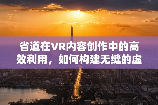 省道在VR内容创作中的高效利用，如何构建无缝的虚拟体验？