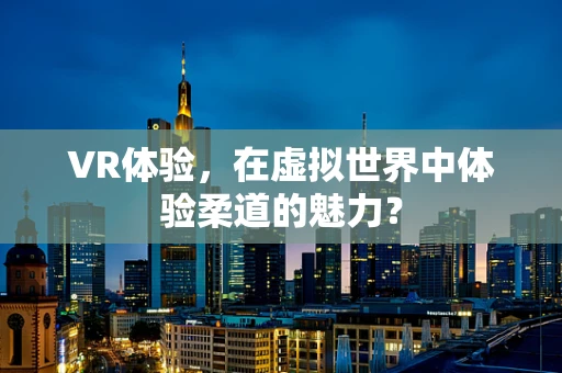 VR体验，在虚拟世界中体验柔道的魅力？