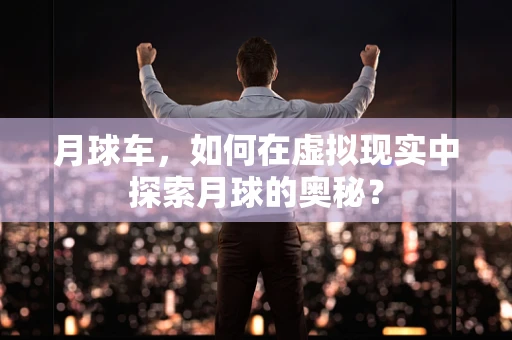 月球车，如何在虚拟现实中探索月球的奥秘？