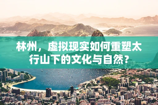 林州，虚拟现实如何重塑太行山下的文化与自然？