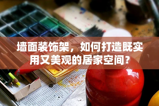 墙面装饰架，如何打造既实用又美观的居家空间？