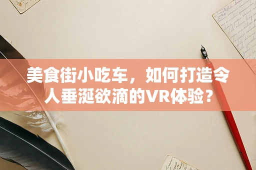 美食街小吃车，如何打造令人垂涎欲滴的VR体验？