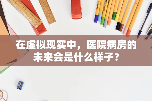 在虚拟现实中，医院病房的未来会是什么样子？