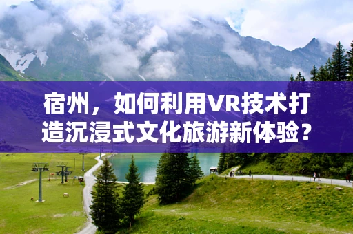 宿州，如何利用VR技术打造沉浸式文化旅游新体验？