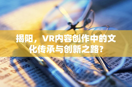 揭阳，VR内容创作中的文化传承与创新之路？