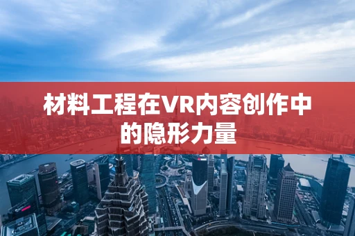 材料工程在VR内容创作中的隐形力量