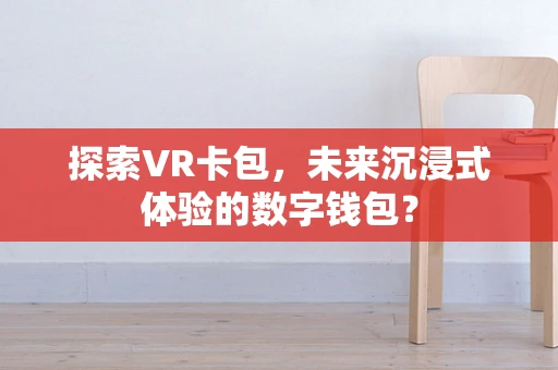 探索VR卡包，未来沉浸式体验的数字钱包？