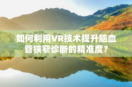 如何利用VR技术提升脑血管狭窄诊断的精准度？