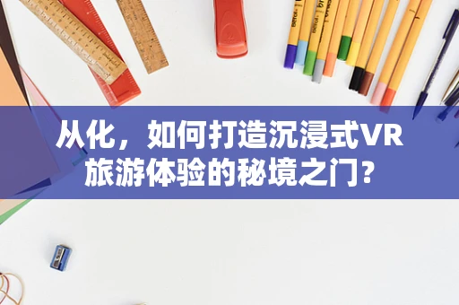 从化，如何打造沉浸式VR旅游体验的秘境之门？